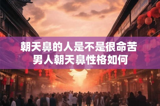 朝天鼻的人是不是很命苦 男人朝天鼻性格如何