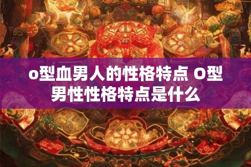 o型血男人的性格特点 O型男性性格特点是什么