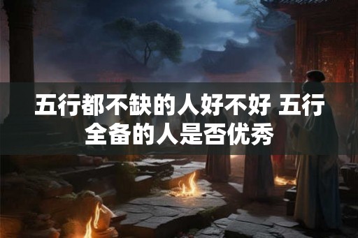 五行都不缺的人好不好 五行全备的人是否优秀