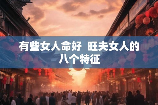 有些女人命好 旺夫女人的八个特征 有些女人命好 旺夫女人的八个特征