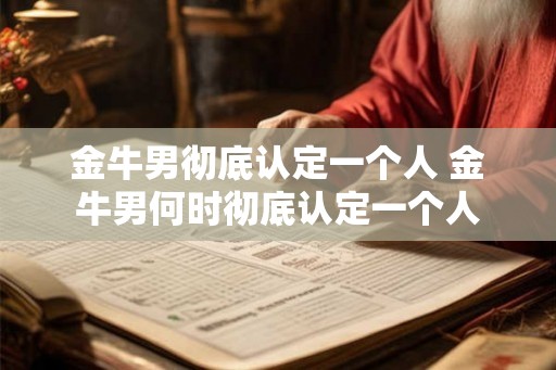 金牛男彻底认定一个人 金牛男何时彻底认定一个人