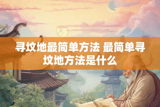 寻坟地最简单方法 最简单寻坟地方法是什么