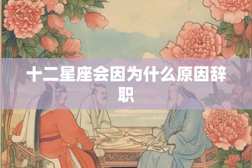 十二星座会因为什么原因辞职