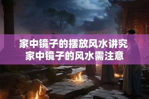 家中镜子的摆放风水讲究 家中镜子的风水需注意