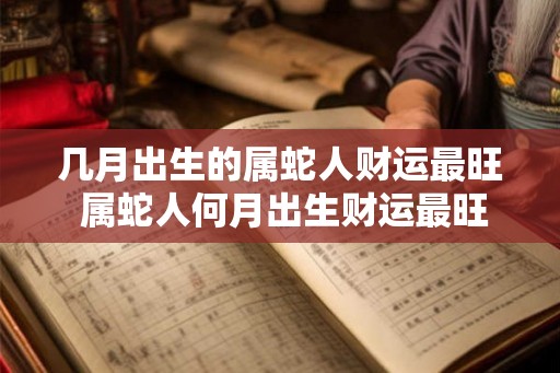 几月出生的属蛇人财运最旺 属蛇人何月出生财运最旺 几月出生的属蛇人财运最旺 属蛇人何月出生财运最旺