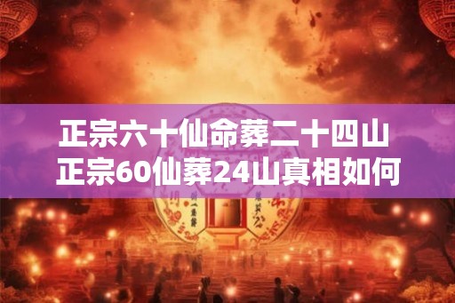 正宗六十仙命葬二十四山 正宗60仙葬24山真相如何
