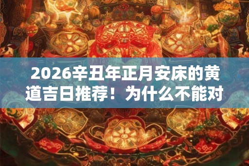 2026辛丑年正月安床的黄道吉日推荐！为什么不能对镜子