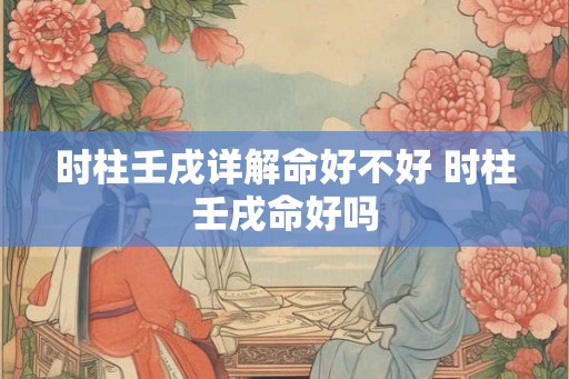 时柱壬戌详解命好不好 时柱壬戌命好吗