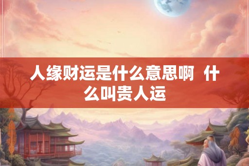 人缘财运是什么意思啊  什么叫贵人运