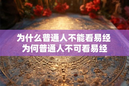为什么普通人不能看易经 为何普通人不可看易经