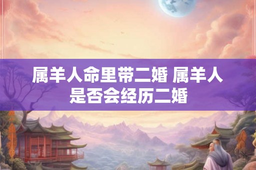 属羊人命里带二婚 属羊人是否会经历二婚