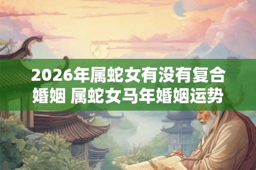 2026年属蛇女有没有复合婚姻 属蛇女马年婚姻运势如何 2026年属蛇女有没有复合婚姻 属蛇女马年婚姻运势如何