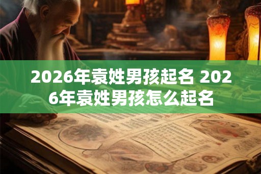 2026年袁姓男孩起名 2026年袁姓男孩怎么起名 2026年袁姓男孩起名 2026年袁姓男孩怎么起名