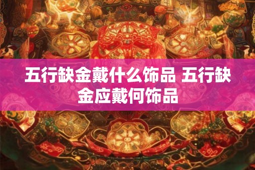 五行缺金戴什么饰品 五行缺金应戴何饰品