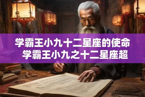 学霸王小九十二星座的使命  学霸王小九之十二星座超能力
