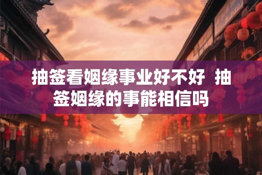 抽签看姻缘事业好不好  抽签姻缘的事能相信吗