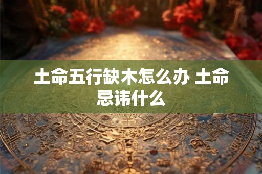 土命五行缺木怎么办 土命忌讳什么
