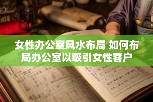 女性办公室风水布局 如何布局办公室以吸引女性客户