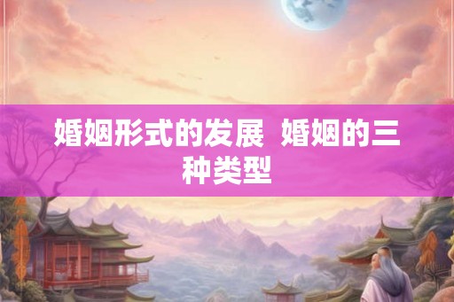 婚姻形式的发展  婚姻的三种类型
