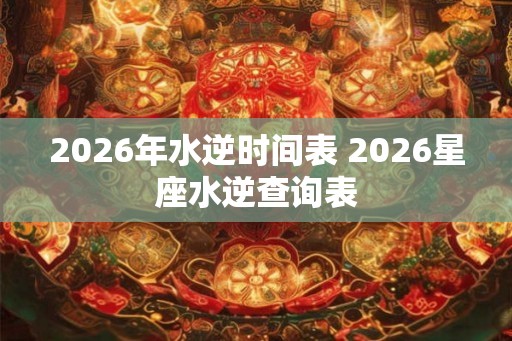 2026年水逆时间表 2026星座水逆查询表