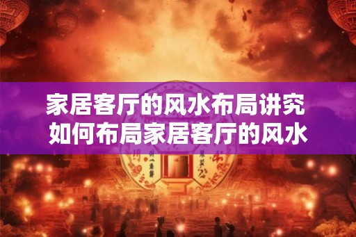 家居客厅的风水布局讲究 如何布局家居客厅的风水