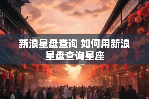 新浪星盘查询 如何用新浪星盘查询星座