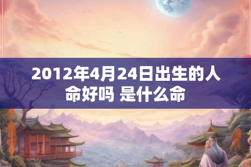 2012年4月24日出生的人命好吗 是什么命
