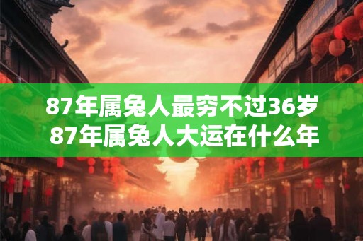 87年属兔人最穷不过36岁 87年属兔人大运在什么年