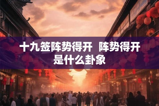 十九签阵势得开  阵势得开是什么卦象