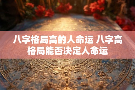 八字格局高的人命运 八字高格局能否决定人命运
