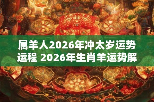 属羊人2026年冲太岁运势运程 2026年生肖羊运势解析