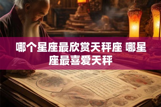 哪个星座最欣赏天秤座 哪星座最喜爱天秤