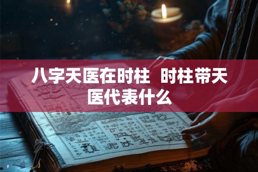 八字天医在时柱  时柱带天医代表什么