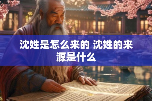 沈姓是怎么来的 沈姓的来源是什么