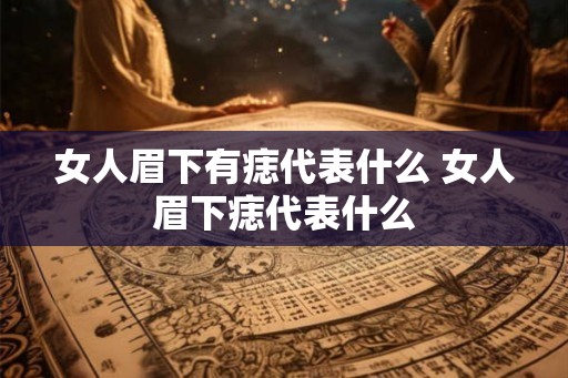 女人眉下有痣代表什么 女人眉下痣代表什么