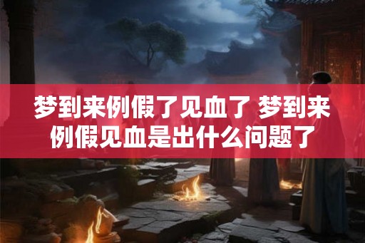 梦到来例假了见血了 梦到来例假见血是出什么问题了