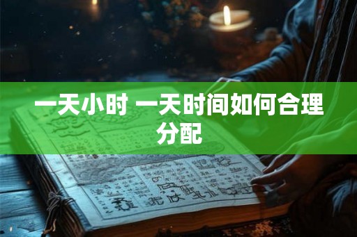 一天小时 一天时间如何合理分配 一天小时 一天时间如何合理分配