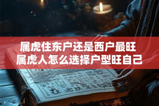 属虎住东户还是西户最旺 属虎人怎么选择户型旺自己