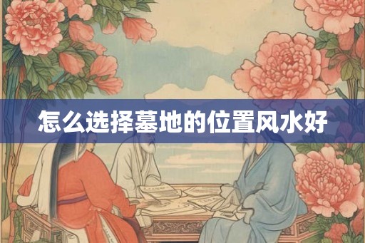怎么选择墓地的位置风水好