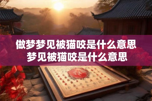 做梦梦见被猫咬是什么意思 梦见被猫咬是什么意思