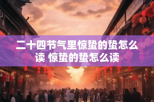 二十四节气里惊蛰的蛰怎么读 惊蛰的蛰怎么读 二十四节气里惊蛰的蛰怎么读 惊蛰的蛰怎么读