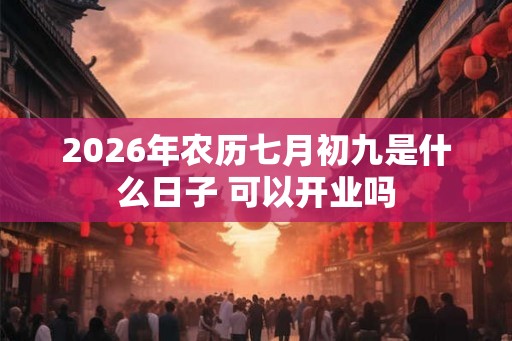 2026年农历七月初九是什么日子 可以开业吗