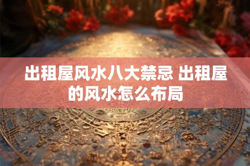 出租屋风水八大禁忌 出租屋的风水怎么布局 出租屋风水八大禁忌 出租屋的风水怎么布局