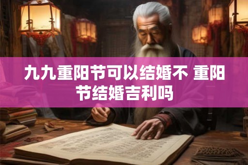 九九重阳节可以结婚不 重阳节结婚吉利吗