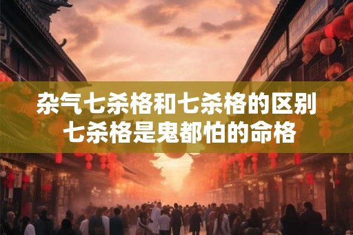 杂气七杀格和七杀格的区别 七杀格是鬼都怕的命格