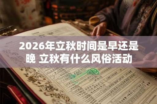 2026年立秋时间是早还是晚 立秋有什么风俗活动