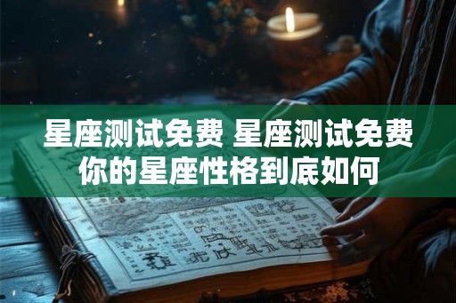 星座测试免费 星座测试免费你的星座性格到底如何 星座测试免费 星座测试免费你的星座性格到底如何