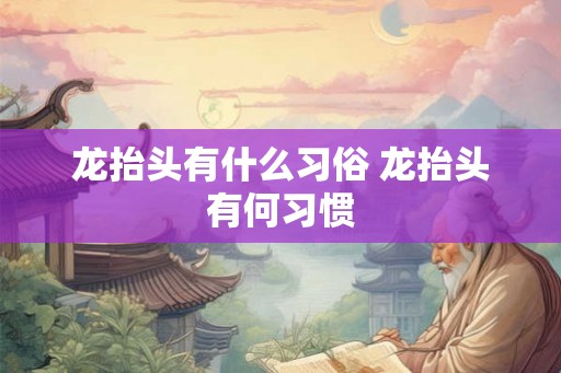 龙抬头有什么习俗 龙抬头有何习惯 龙抬头有什么习俗 龙抬头有何习惯