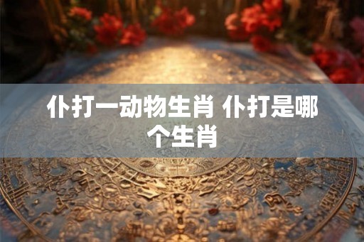 仆打一动物生肖 仆打是哪个生肖