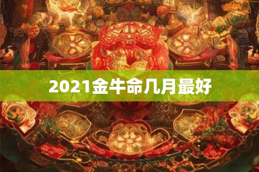 2021金牛命几月最好